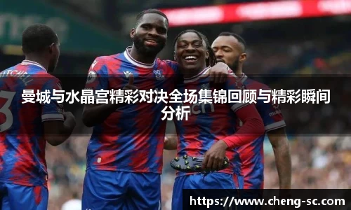 曼城与水晶宫精彩对决全场集锦回顾与精彩瞬间分析