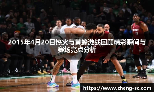 2015年4月20日热火与黄蜂激战回顾精彩瞬间与赛场亮点分析