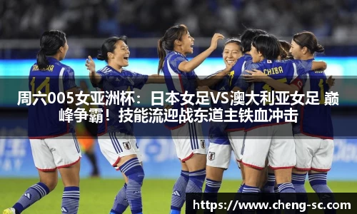 周六005女亚洲杯：日本女足VS澳大利亚女足 巅峰争霸！技能流迎战东道主铁血冲击